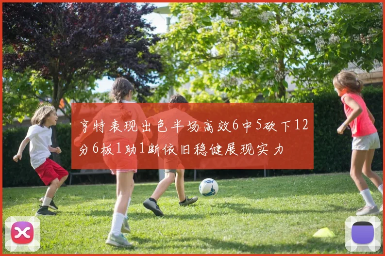 亨特表现出色半场高效6中5砍下12分6板1助1断依旧稳健展现实力