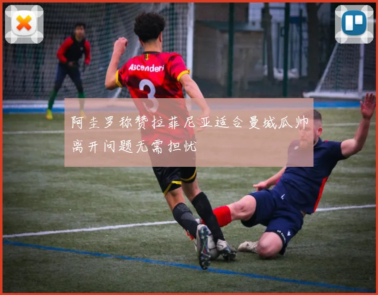 阿圭罗称赞拉菲尼亚适合曼城瓜帅离开问题无需担忧