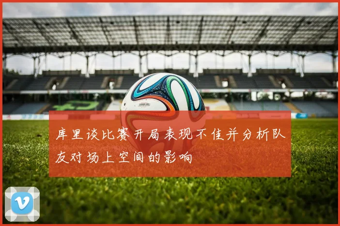 库里谈比赛开局表现不佳并分析队友对场上空间的影响