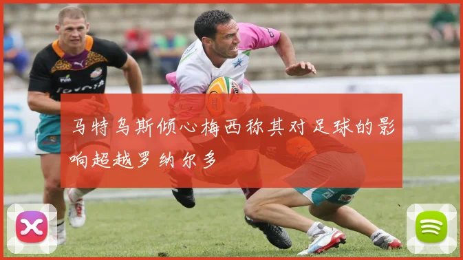 马特乌斯倾心梅西称其对足球的影响超越罗纳尔多