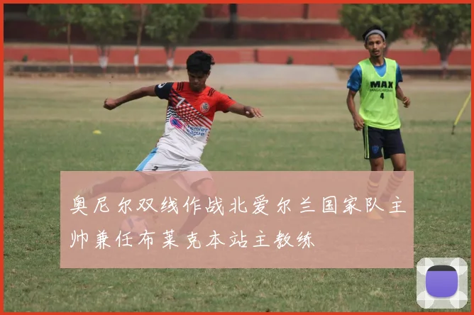 奥尼尔双线作战北爱尔兰国家队主帅兼任布莱克本站主教练