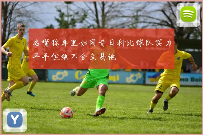 名嘴称库里如同昔日科比球队实力平平但绝不会交易他