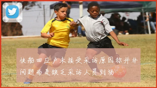 快船回应卢未接受采访原因称并非问题而是缺乏采访人员到场