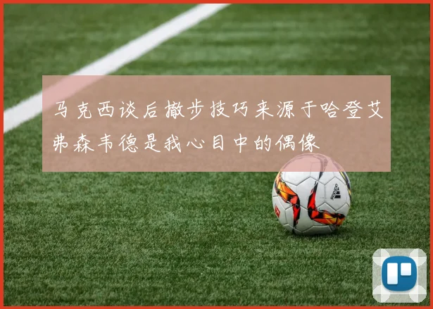 马克西谈后撤步技巧来源于哈登艾弗森韦德是我心目中的偶像