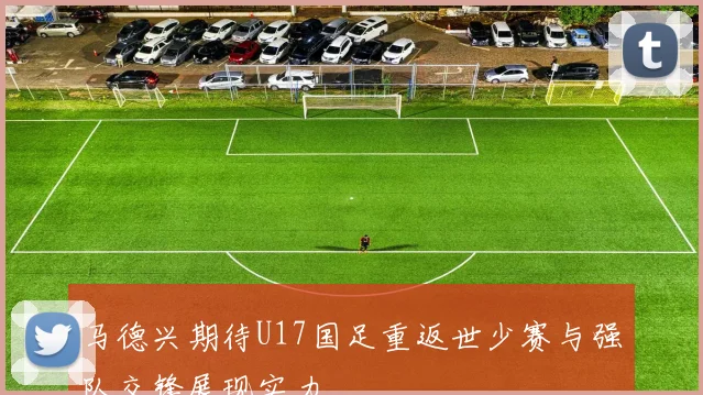 马德兴期待U17国足重返世少赛与强队交锋展现实力