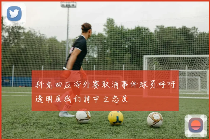 科克回应海外赛取消事件球员呼吁透明度我们持中立态度