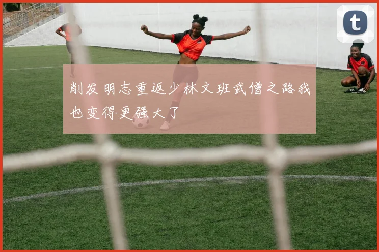 削发明志重返少林文班武僧之路我也变得更强大了