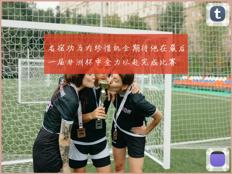 名宿劝马内珍惜机会期待他在最后一届非洲杯中全力以赴完成比赛