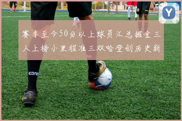 赛季至今50分以上球员汇总掘金三人上榜小里程准三双哈登创历史新高