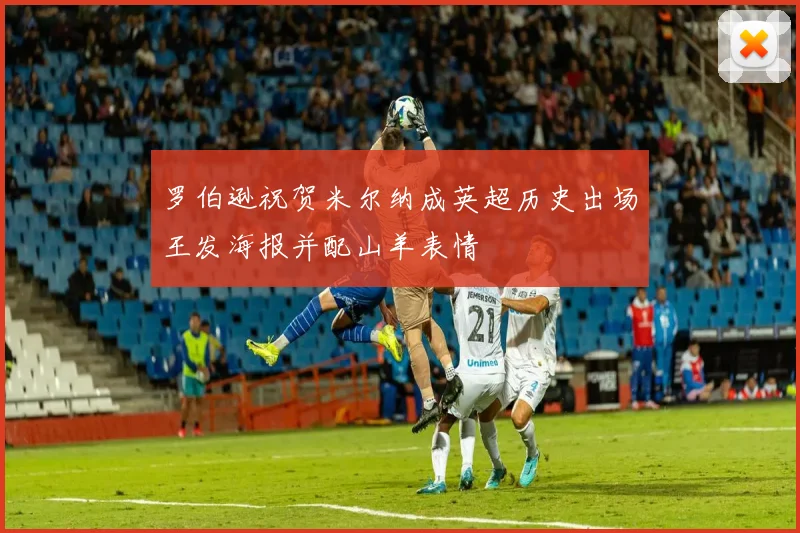 罗伯逊祝贺米尔纳成英超历史出场王发海报并配山羊表情