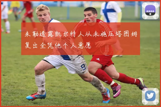 米勒透露凯尔特人从未施压塔图姆复出全凭他个人意愿