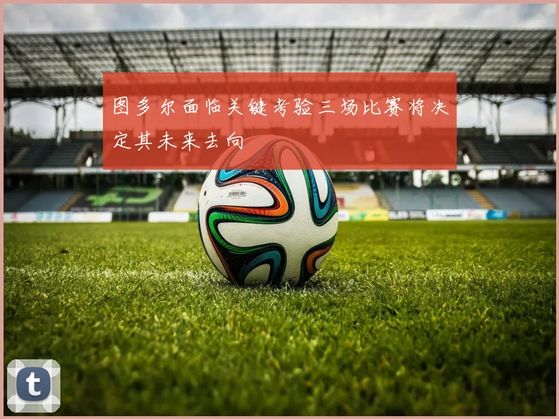 图多尔面临关键考验三场比赛将决定其未来去向