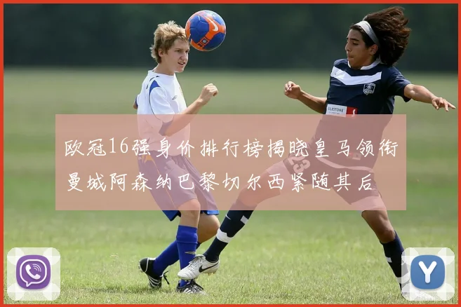 欧冠16强身价排行榜揭晓皇马领衔曼城阿森纳巴黎切尔西紧随其后