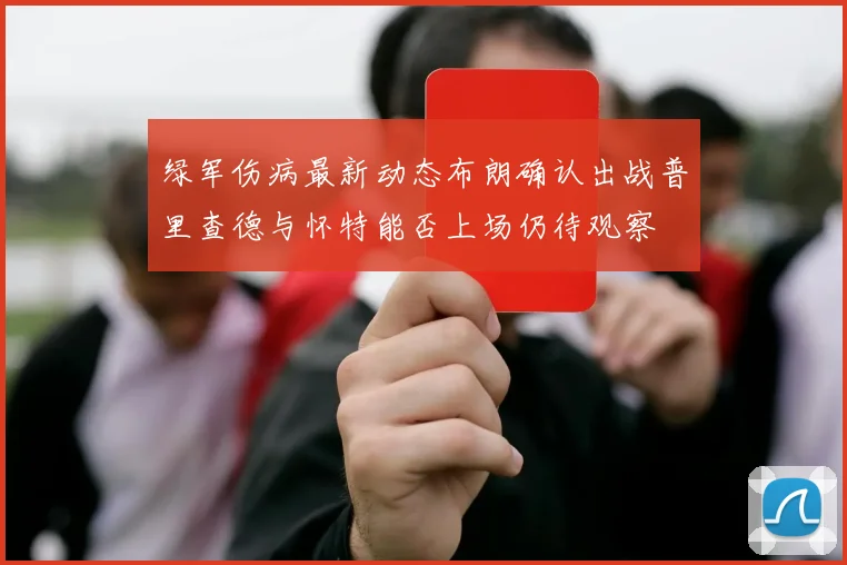 绿军伤病最新动态布朗确认出战普里查德与怀特能否上场仍待观察