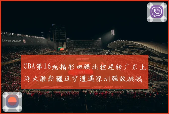 CBA第16轮精彩回顾北控逆转广东上海大胜新疆辽宁遭遇深圳强敌挑战