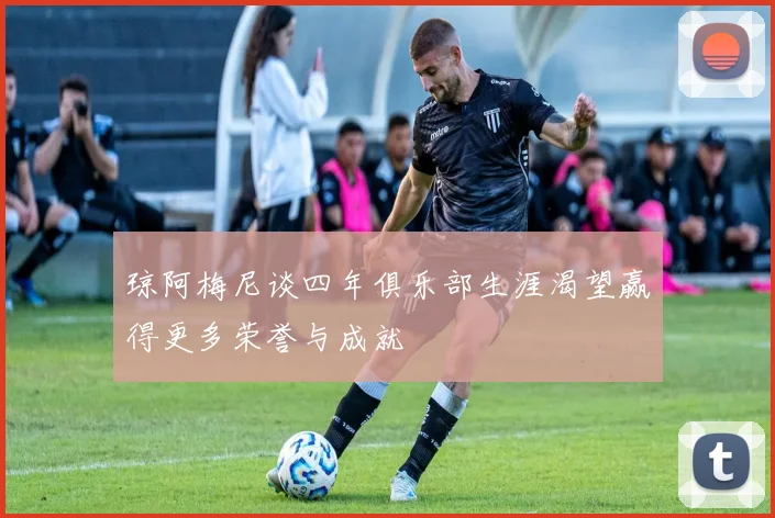 琼阿梅尼谈四年俱乐部生涯渴望赢得更多荣誉与成就