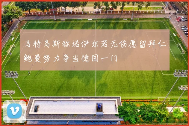 马特乌斯称诺伊尔若无伤愿留拜仁鲍曼努力争当德国一门