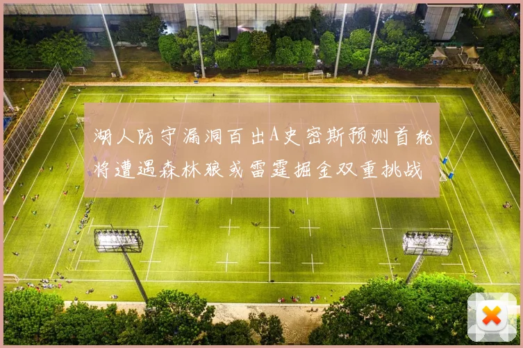 湖人防守漏洞百出A史密斯预测首轮将遭遇森林狼或雷霆掘金双重挑战