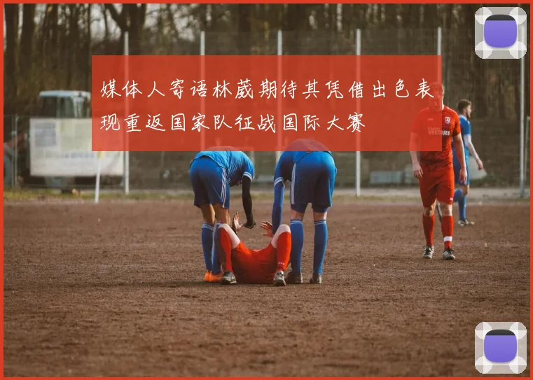 媒体人寄语林葳期待其凭借出色表现重返国家队征战国际大赛