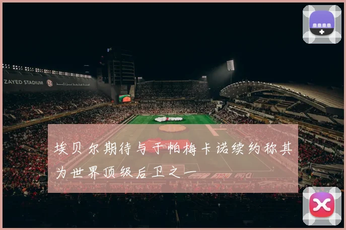 埃贝尔期待与于帕梅卡诺续约称其为世界顶级后卫之一