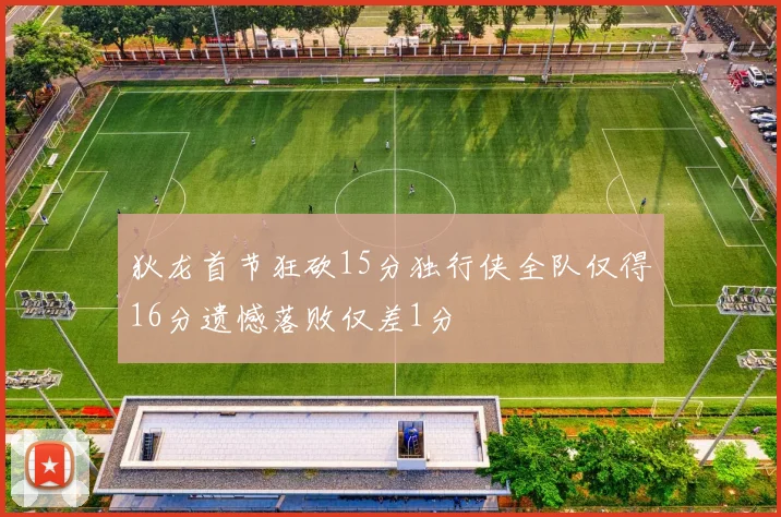 狄龙首节狂砍15分独行侠全队仅得16分遗憾落败仅差1分