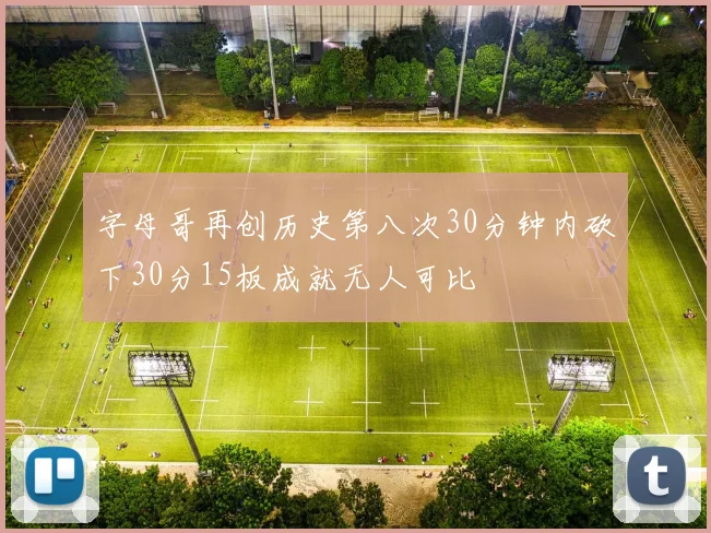 字母哥再创历史第八次30分钟内砍下30分15板成就无人可比