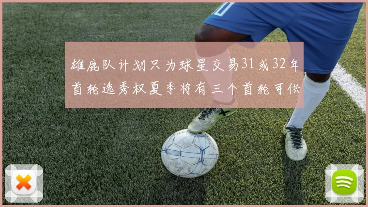雄鹿队计划只为球星交易31或32年首轮选秀权夏季将有三个首轮可供交易