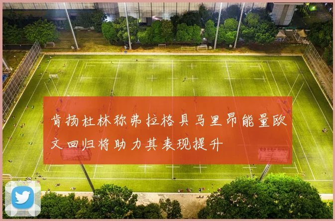肯扬杜林称弗拉格具马里昂能量欧文回归将助力其表现提升