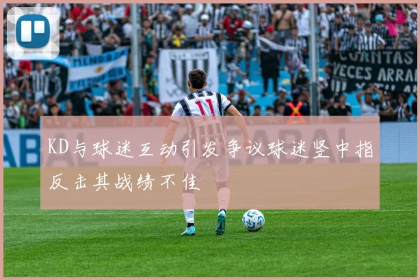 KD与球迷互动引发争议球迷竖中指反击其战绩不佳