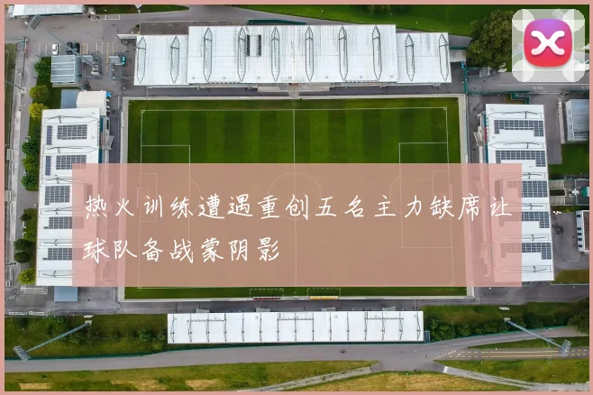 热火训练遭遇重创五名主力缺席让球队备战蒙阴影