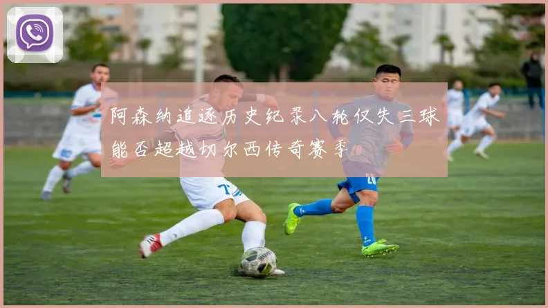 阿森纳追逐历史纪录八轮仅失三球能否超越切尔西传奇赛季