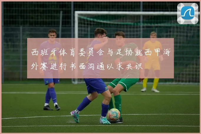 西班牙体育委员会与足协就西甲海外赛进行书面沟通以求共识