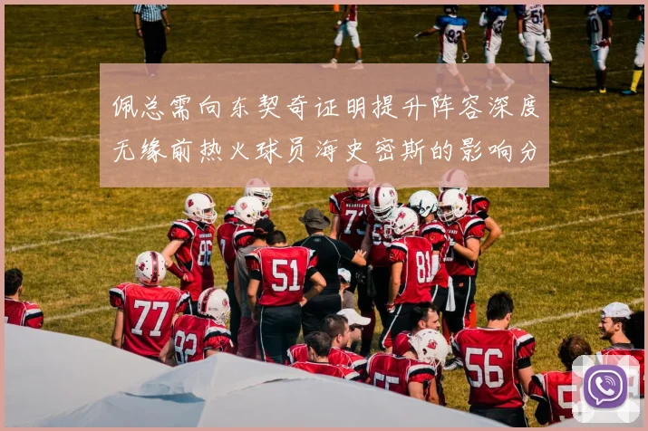 佩总需向东契奇证明提升阵容深度无缘前热火球员海史密斯的影响分析