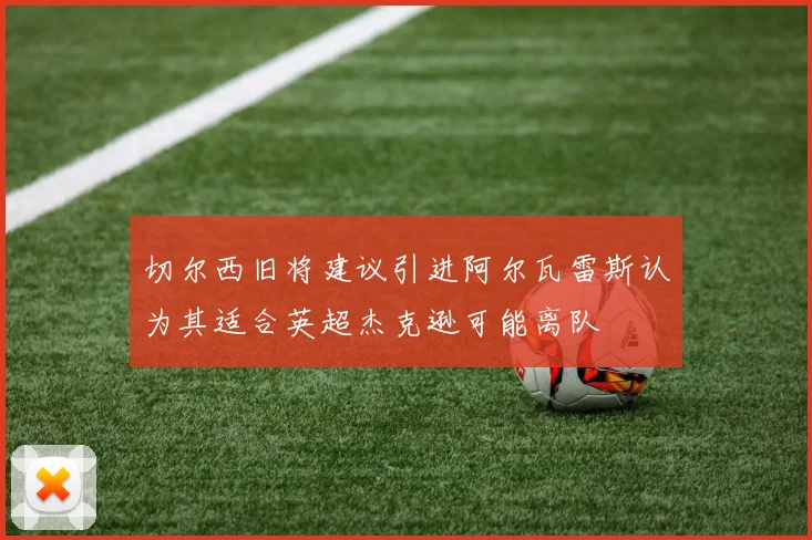 切尔西旧将建议引进阿尔瓦雷斯认为其适合英超杰克逊可能离队