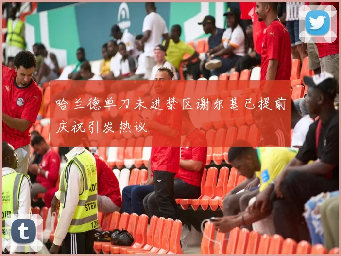 哈兰德单刀未进禁区谢尔基已提前庆祝引发热议
