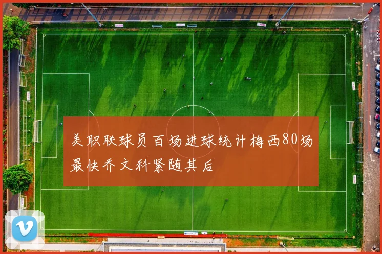美职联球员百场进球统计梅西80场最快乔文科紧随其后