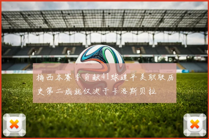 梅西本赛季贡献41球追平美职联历史第二成就仅次于卡洛斯贝拉