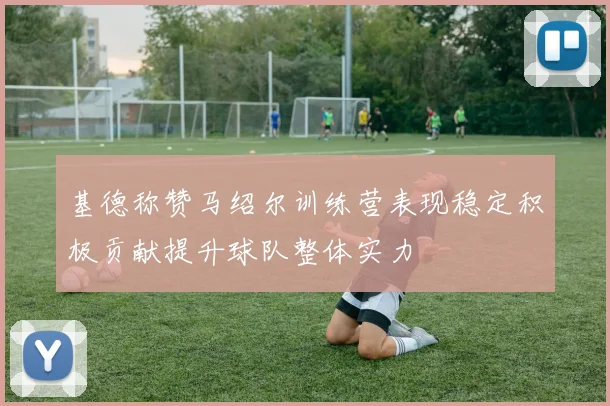 基德称赞马绍尔训练营表现稳定积极贡献提升球队整体实力