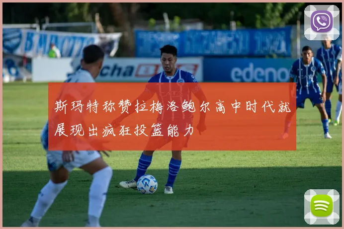 斯玛特称赞拉梅洛鲍尔高中时代就展现出疯狂投篮能力