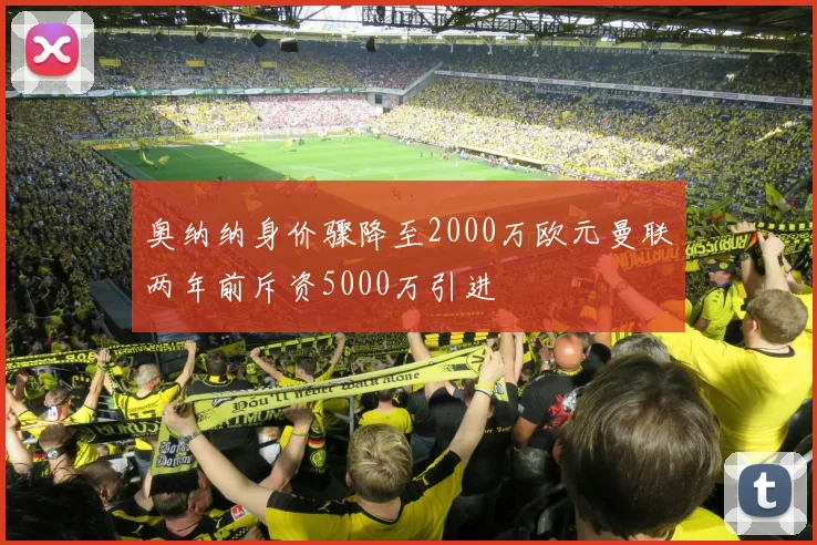 奥纳纳身价骤降至2000万欧元曼联两年前斥资5000万引进