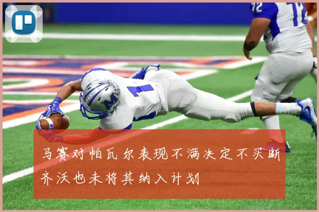 马赛对帕瓦尔表现不满决定不买断齐沃也未将其纳入计划