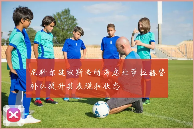 尼科尔建议斯洛特考虑让萨拉赫替补以提升其表现和状态