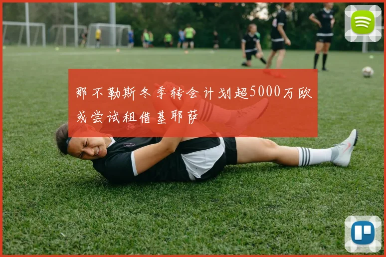 那不勒斯冬季转会计划超5000万欧或尝试租借基耶萨