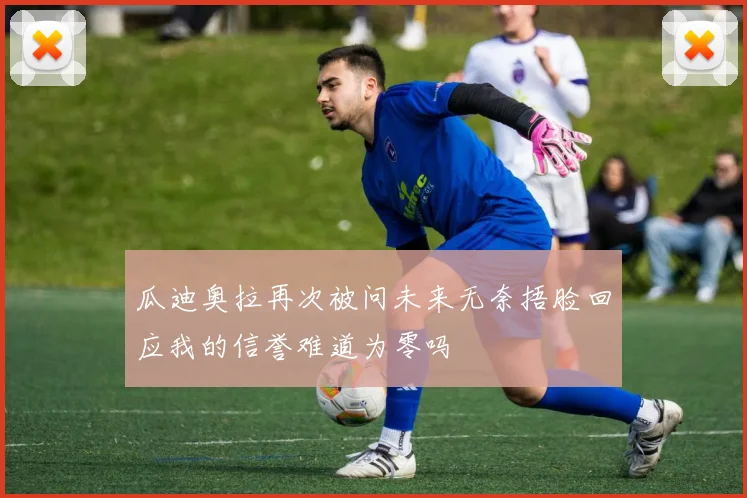 瓜迪奥拉再次被问未来无奈捂脸回应我的信誉难道为零吗