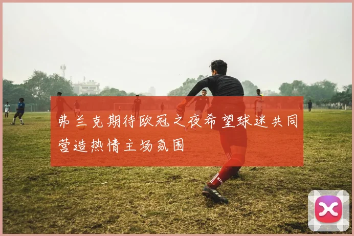 弗兰克期待欧冠之夜希望球迷共同营造热情主场氛围
