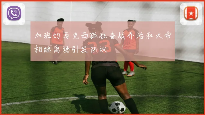 加班的马克西孤独奋战乔治和大帝相继离场引发热议