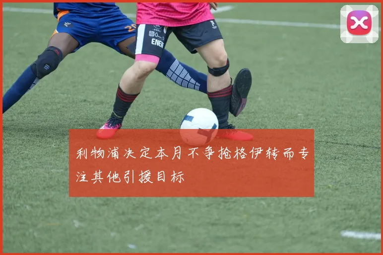 利物浦决定本月不争抢格伊转而专注其他引援目标