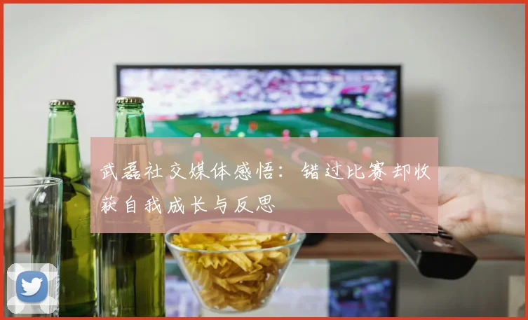 武磊社交媒体感悟：错过比赛却收获自我成长与反思